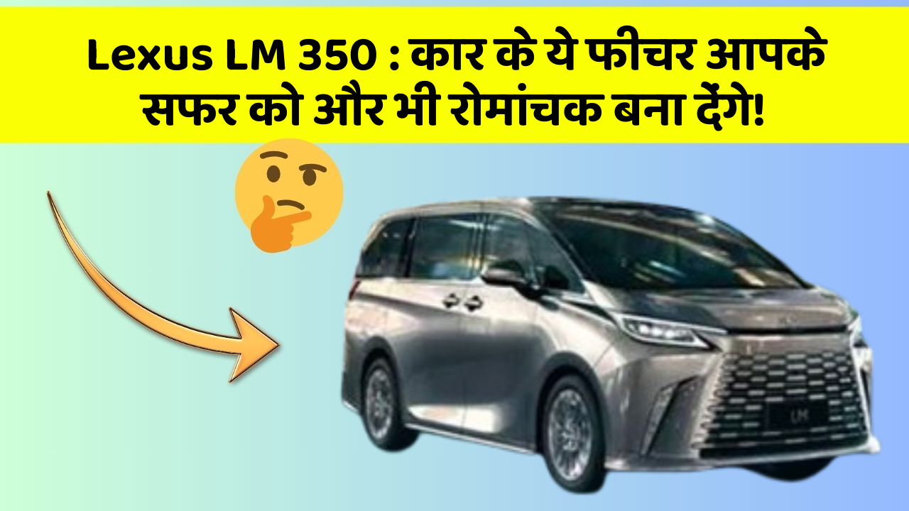 Lexus LM 350 : कार के ये फीचर आपके सफर को और भी रोमांचक बना देंगे!