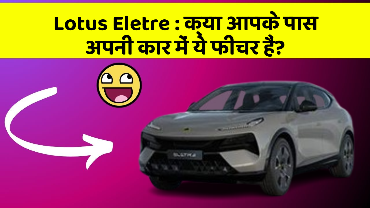 Lotus Eletre: क्या आपके पास अपनी कार में ये फीचर हैं?