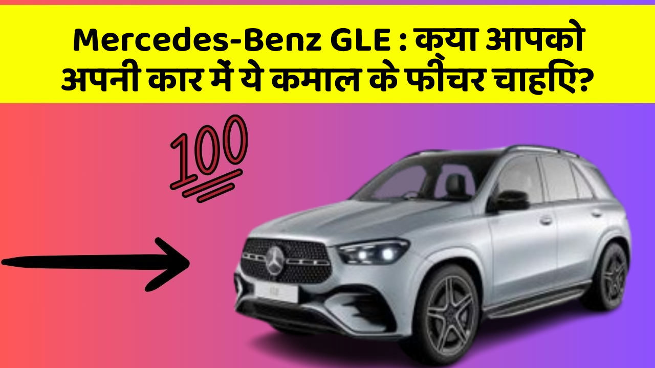 Mercedes-Benz GLE: क्या आपको अपनी कार में ये कमाल के फीचर चाहिए?