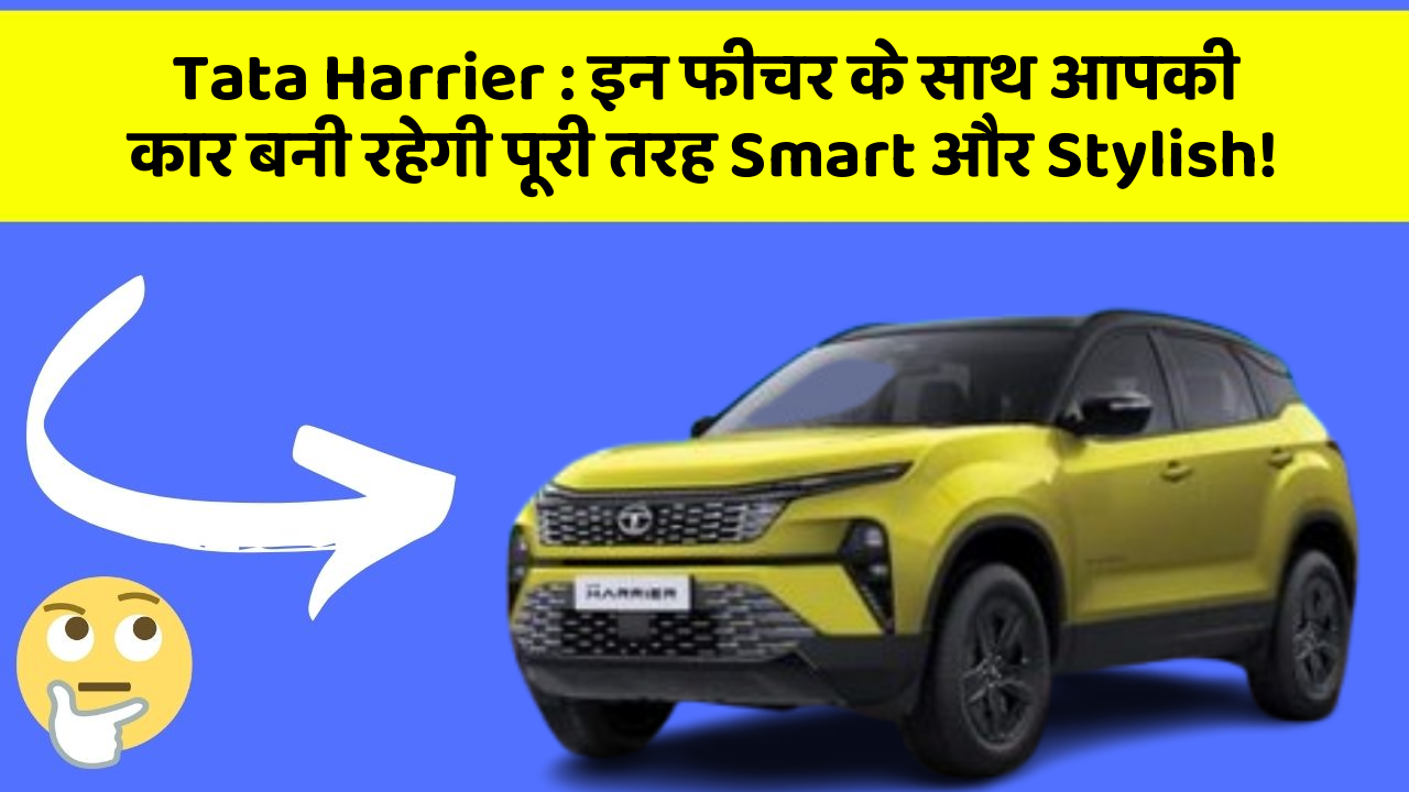 Tata Harrier: इन फीचर के साथ आपकी कार बनी रहेगी पूरी तरह Smart और Stylish!