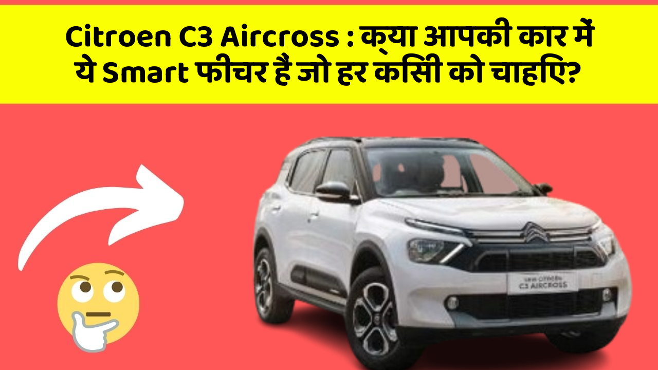 Citroen C3 Aircross : क्या आपकी कार में ये Smart फीचर हैं जो हर किसी को चाहिए?
