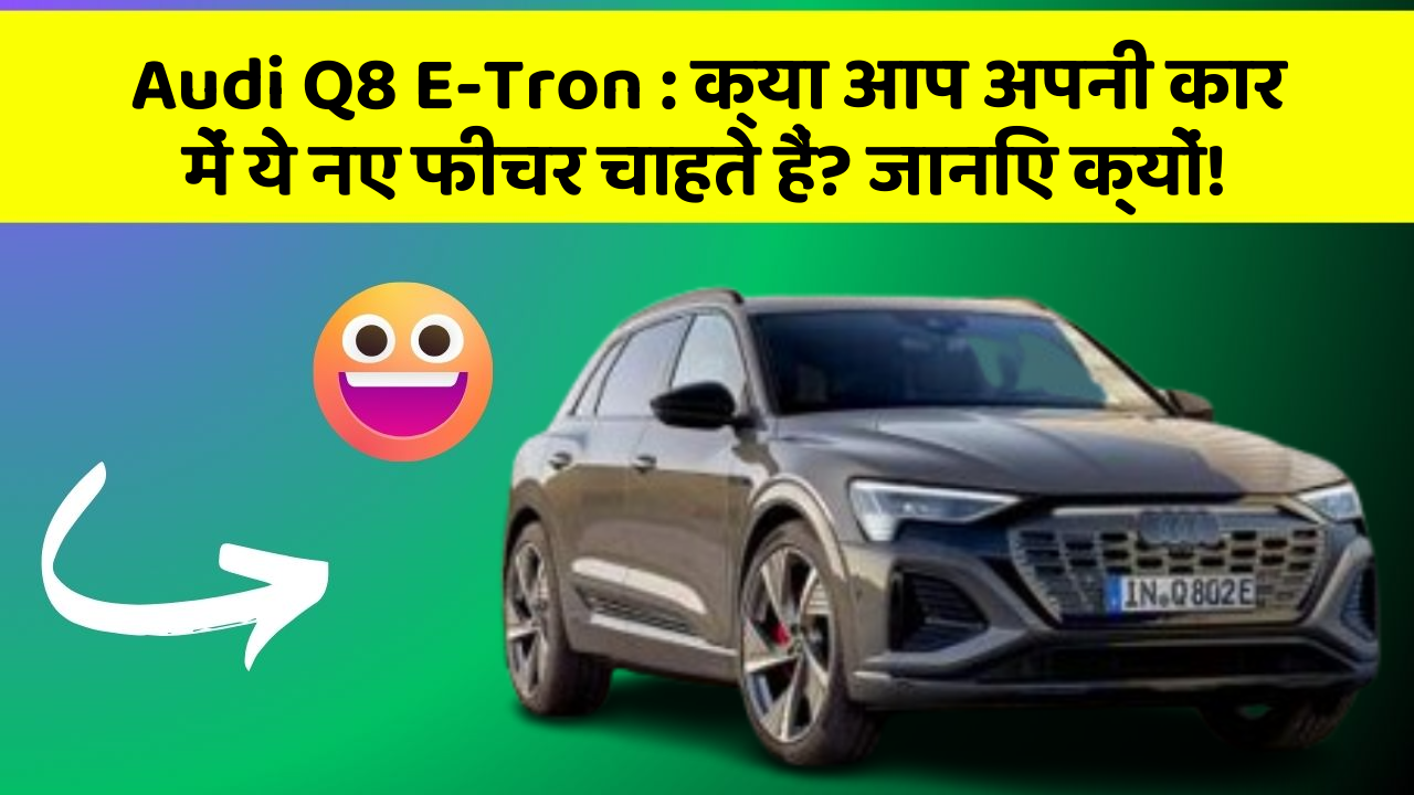 Audi Q8 E-Tron: क्या आप अपनी कार में ये नए फीचर चाहते हैं? जानिए क्यों!