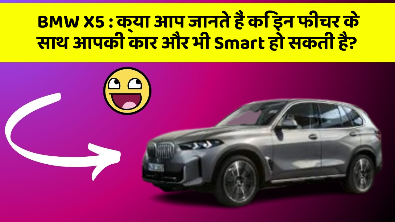 BMW X5: क्या आप जानते हैं कि इन फीचर के साथ आपकी कार और भी Smart हो सकती है?