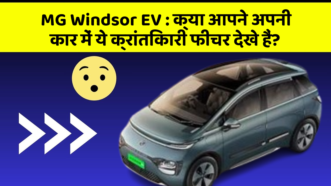 MG Windsor EV : क्या आपने अपनी कार में ये क्रांतिकारी फीचर देखे हैं?