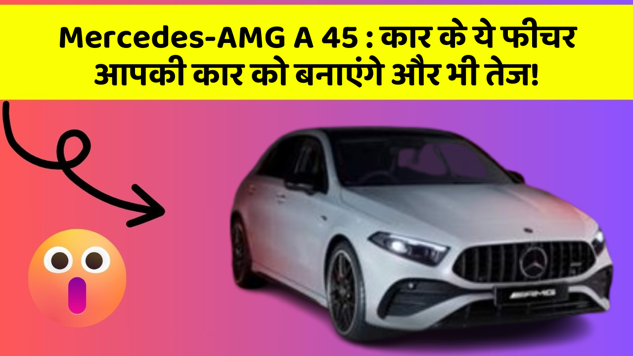 Mercedes-AMG A 45: कार के ये फीचर आपकी कार को बनाएंगे और भी तेज!
