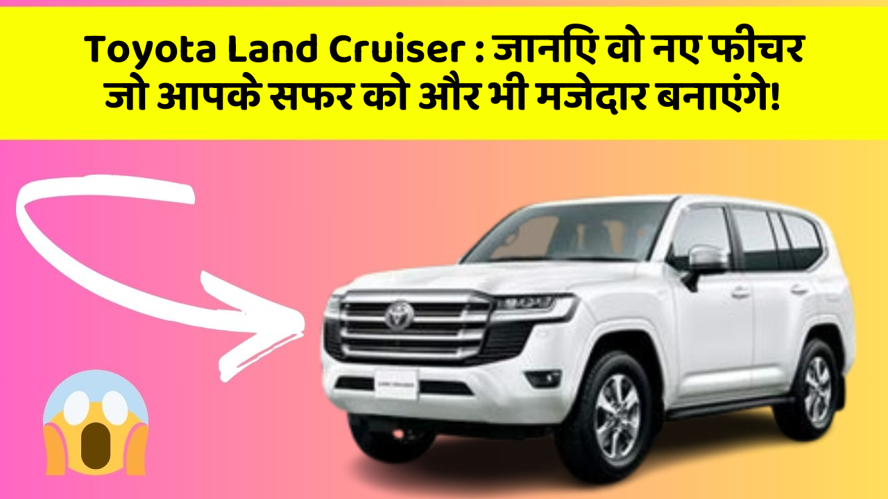 Toyota Land Cruiser : जानिए वो नए फीचर जो आपके सफर को और भी मजेदार बनाएंगे!