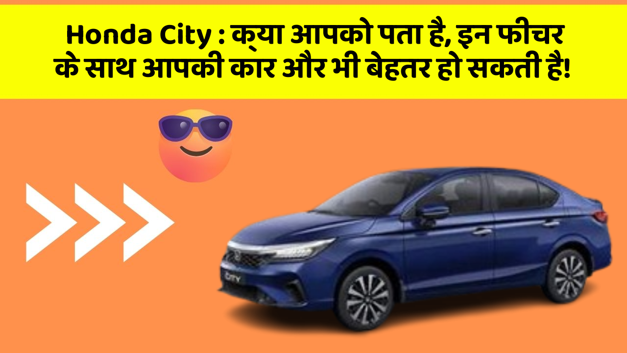 Honda City: क्या आपको पता है, इन फीचर के साथ आपकी कार और भी बेहतर हो सकती है!