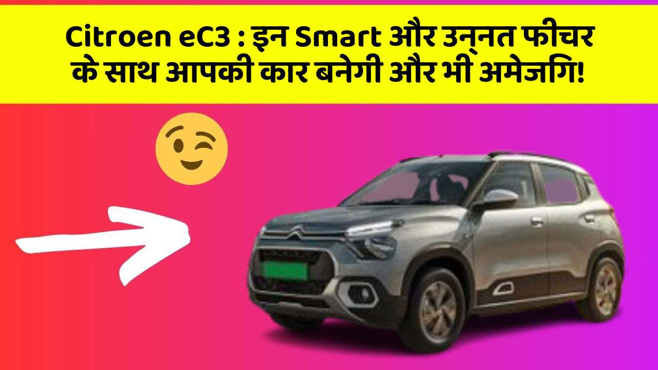 Citroen eC3: इन Smart और उन्नत फीचर के साथ आपकी कार बनेगी और भी अमेजिंग!
