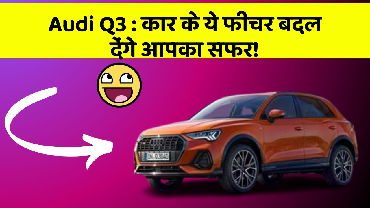 Audi Q3: कार के ये फीचर बदल देंगे आपका सफर!