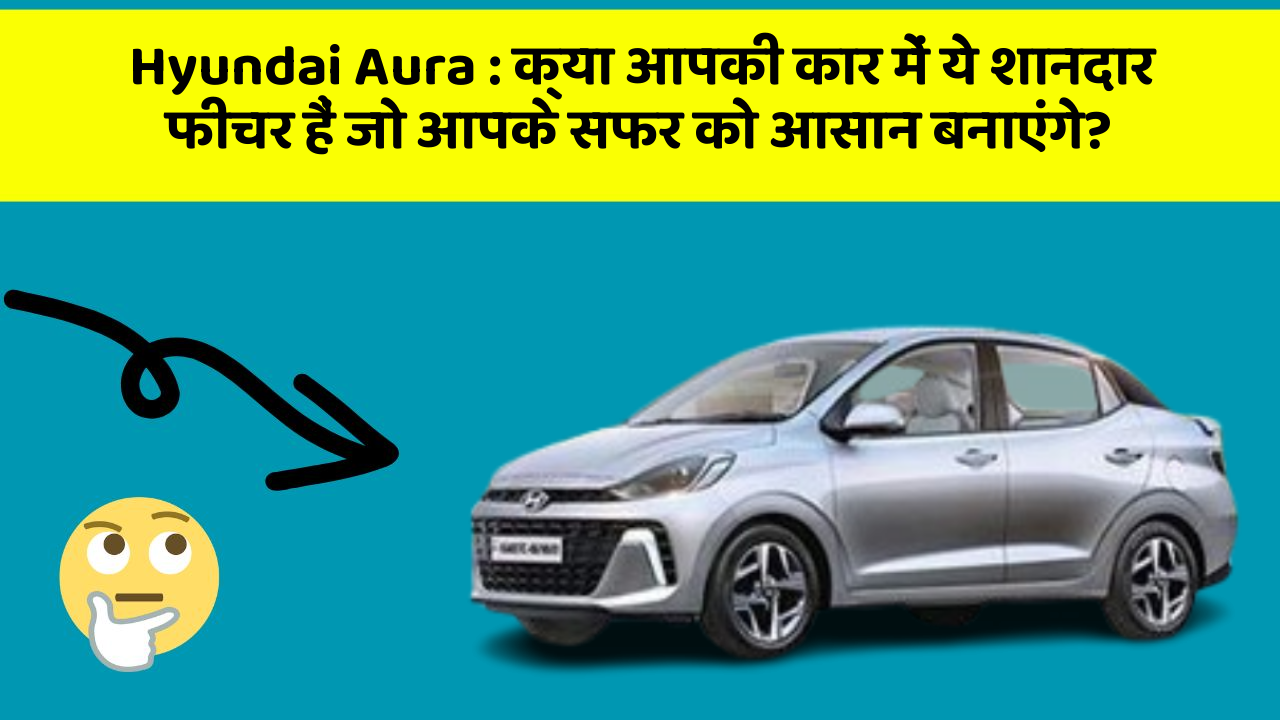 Hyundai Aura:क्या आपकी कार में ये शानदार फीचर हैं जो आपके सफर को आसान बनाएंगे?